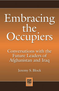 Title: Embracing the Occupiers: Conversations with the Future Leaders of Afghanistan and Iraq, Author: Jeremy S. Block