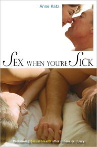 Title: Sex When You're Sick: Reclaiming Sexual Health after Illness or Injury, Author: Anne Katz
