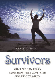 Title: Survivors: What We Can Learn from How They Cope with Horrific Tragedy, Author: Gregory K. Moffatt