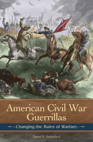 Title: American Civil War Guerrillas: Changing the Rules of Warfare, Author: Daniel E. Sutherland