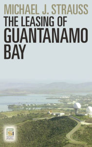 Title: The Leasing of Guantanamo Bay, Author: Michael J. Strauss