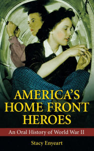 Title: America's Home Front Heroes: An Oral History of World War II, Author: Stacy Enyeart