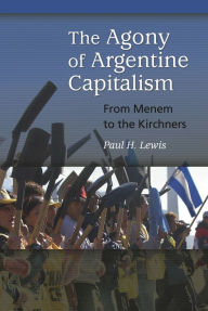 Title: Agony of Argentine Capitalism: From Menem to the Kirchners, Author: Paul H. Lewis