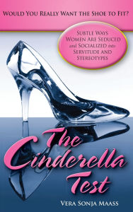 The Cinderella Test: Would You Really Want the Shoe to Fit?: Subtle Ways Women Are Seduced and Socialized into Servitude and Stereotypes