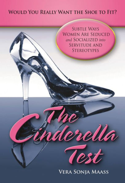 The Cinderella Test: Would You Really Want the Shoe to Fit?: Subtle Ways Women Are Seduced and Socialized into Servitude and Stereotypes