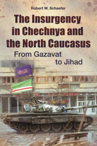 Title: The Insurgency in Chechnya and the North Caucasus: From Gazavat to Jihad, Author: Robert W. Schaefer