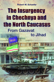 Title: The Insurgency in Chechnya and the North Caucasus: From Gazavat to Jihad: From Gazavat to Jihad, Author: Robert W. Schaefer