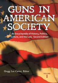 Title: Guns in American Society: An Encyclopedia of History, Politics, Culture, and the Law, 2nd Edition [3 volumes]: An Encyclopedia of History, Politics, Culture, and the Law, Author: Gregg Lee Carter
