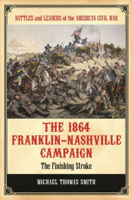 Title: The 1864 Franklin-Nashville Campaign: The Finishing Stroke, Author: Michael Thomas Smith