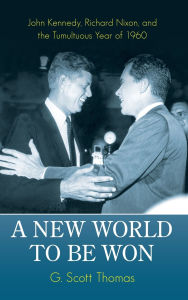 Title: A New World to Be Won: John Kennedy, Richard Nixon, and the Tumultuous Year of 1960, Author: G. Scott Thomas