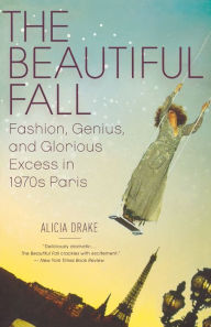 Title: The Beautiful Fall: Fashion, Genius, and Glorious Excess in 1970s Paris, Author: Alicia Drake