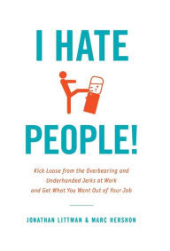 I Hate People!: Kick Loose from the Overbearing and Underhanded Jerks at Work and Get What You Want Out of Your Job