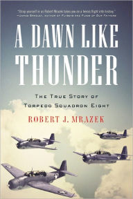 Title: A Dawn Like Thunder: The True Story of Torpedo Squadron Eight, Author: Robert J. Mrazek