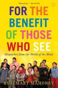 Title: For the Benefit of Those Who See: Dispatches from the World of the Blind, Author: Rosemary Mahoney