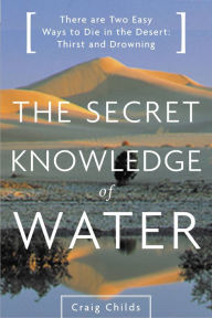 Title: The Secret Knowledge of Water: There Are Two Easy Ways to Die in the Desert: Thirst and Drowning, Author: Craig Childs
