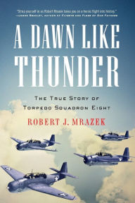 Title: A Dawn Like Thunder: The True Story of Torpedo Squadron Eight, Author: Robert J. Mrazek