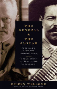 Title: The General and the Jaguar: Pershing's Hunt for Pancho Villa: A True Story of Revolution and Revenge, Author: Eileen Welsome