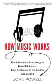 Title: How Music Works: The Science and Psychology of Beautiful Sounds, from Beethoven to the Beatles and Beyond, Author: John Powell