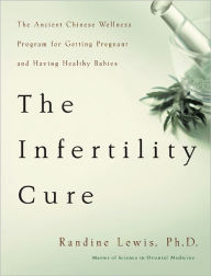 Title: The Infertility Cure: The Ancient Chinese Wellness Program for Getting Pregnant and Having Healthy Babies, Author: Randine Lewis PhD