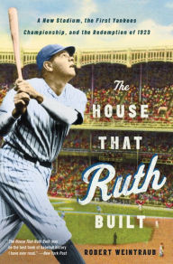 Title: The House That Ruth Built: A New Stadium, the First Yankees Championship, and the Redemption of 1923, Author: Robert Weintraub