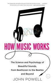 Title: How Music Works: The Science and Psychology of Beautiful Sounds, from Beethoven to the Beatles and Beyond, Author: John Powell