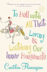Title: To Hell with All That: Loving and Loathing Our Inner Housewife, Author: Caitlin Flanagan