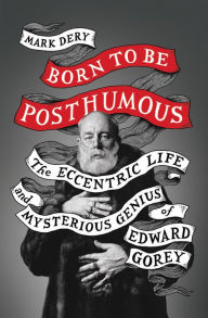 Title: Born to Be Posthumous: The Eccentric Life and Mysterious Genius of Edward Gorey, Author: Mark Dery