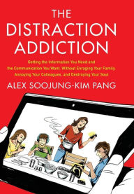 Title: The Distraction Addiction: Getting the Information You Need and the Communication You Want, Without Enraging Your Family, Annoying Your Colleagues, and Destroying Your Soul, Author: Alex Soojung-Kim Pang