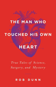 Title: The Man Who Touched His Own Heart: True Tales of Science, Surgery, and Mystery, Author: Rob Dunn