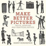 Title: Make Better Pictures: Truth, Opinions, and Practical Advice, Author: Henry Horenstein