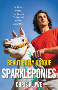 Title: Beautifully Unique Sparkleponies: On Myths, Morons, Free Speech, Football, and Assorted Absurdities, Author: Chris Kluwe