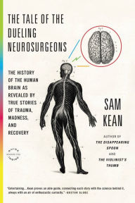 The Tale of the Dueling Neurosurgeons: The History of the Human Brain as Revealed by True Stories of Trauma, Madness, and Recovery