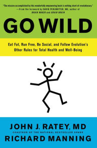 Title: Go Wild: Free Your Body and Mind from the Afflictions of Civilization, Author: John J. Ratey MD