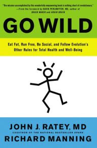 Title: Go Wild: Eat Fat, Run Free, Be Social, and Follow Evolution's Other Rules for Total Health and Well-being, Author: John J. Ratey MD