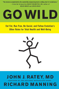 Title: Go Wild: Eat Fat, Run Free, Be Social, and Follow Evolution's Other Rules for Total Health and Well-being, Author: John J. Ratey MD