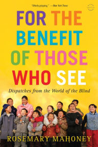 Title: For the Benefit of Those Who See: Dispatches from the World of the Blind, Author: Rosemary Mahoney