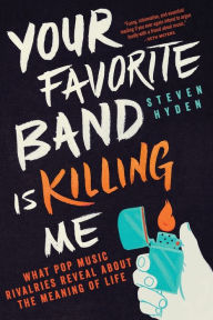 Title: Your Favorite Band Is Killing Me: What Pop Music Rivalries Reveal About the Meaning of Life, Author: Steven Hyden