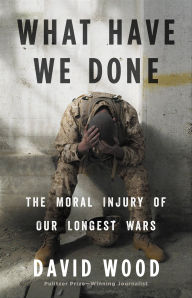 Title: What Have We Done: The Moral Injury of Our Longest Wars, Author: David Wood