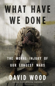 Title: What Have We Done: The Moral Injury of Our Longest Wars, Author: David Wood