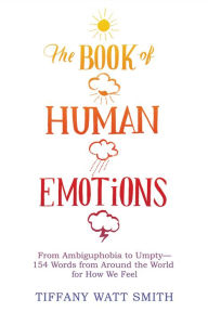 Title: The Book of Human Emotions: From Ambiguphobia to Umpty -- 154 Words from Around the World for How We Feel, Author: Tiffany Watt Smith