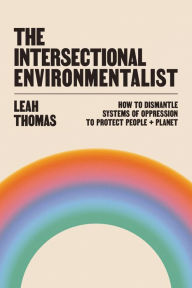 Title: The Intersectional Environmentalist: How to Dismantle Systems of Oppression to Protect People + Planet, Author: Leah Thomas