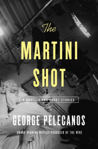 Title: The Martini Shot: A Novella and Stories, Author: George Pelecanos