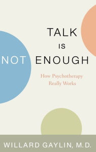 Title: Talk Is Not Enough: How Psychotherapy Really Works, Author: Willard Gaylin MD