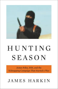 Title: Hunting Season: James Foley, ISIS, and the Kidnapping Campaign that Started a War, Author: James Harkin