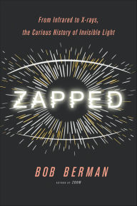 Title: Zapped: From Infrared to X-rays, the Curious History of Invisible Light, Author: Bob Berman