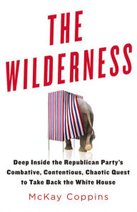 Title: The Wilderness: Deep Inside the Republican Party's Combative, Contentious, Chaotic Quest to Take Back the White House, Author: McKay Coppins