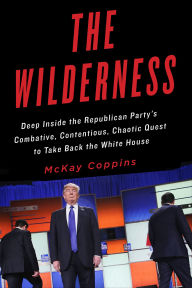 Title: The Wilderness: Deep Inside the Republican Party's Combative, Contentious, Chaotic Quest to Take Back the White House, Author: McKay Coppins