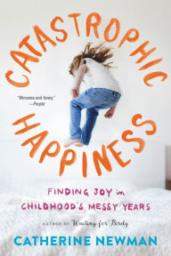 Title: Catastrophic Happiness: Finding Joy in Childhood's Messy Years, Author: Catherine Newman