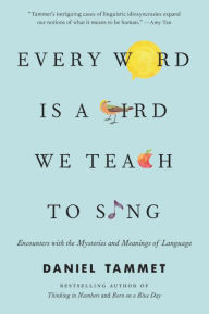 Title: Every Word Is a Bird We Teach to Sing: Encounters with the Mysteries and Meanings of Language, Author: Daniel Tammet