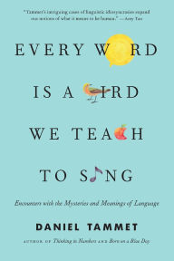 Title: Every Word Is a Bird We Teach to Sing: Encounters with the Mysteries and Meanings of Language, Author: Daniel Tammet